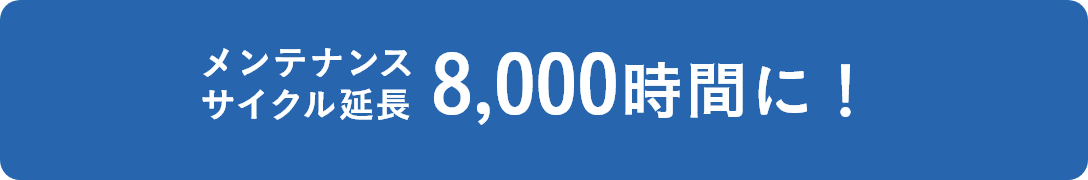 メンテナンスサイクル延長 8,000時間に！