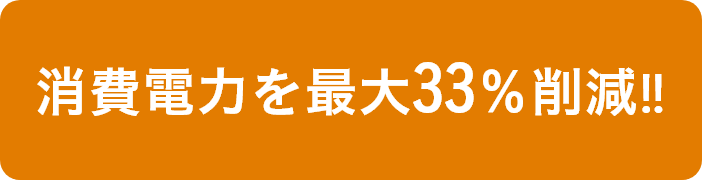 消費電力を最大33％削減‼︎